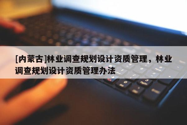 [內(nèi)蒙古]林業(yè)調(diào)查規(guī)劃設(shè)計資質(zhì)管理，林業(yè)調(diào)查規(guī)劃設(shè)計資質(zhì)管理辦法