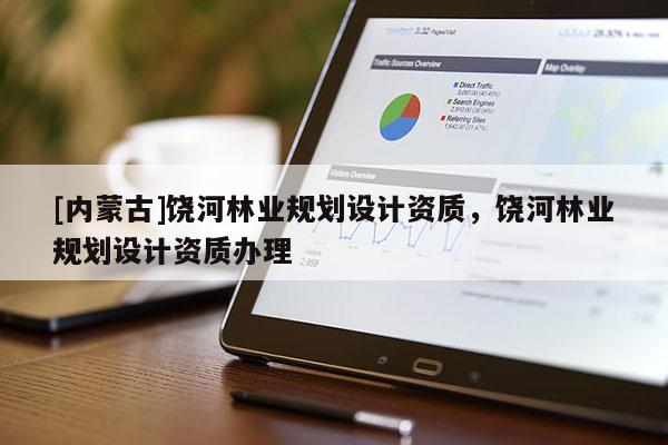 [內蒙古]饒河林業規劃設計資質，饒河林業規劃設計資質辦理