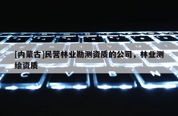 [內蒙古]民營林業勘測資質的公司，林業測繪資質