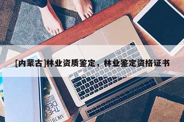 [內(nèi)蒙古]林業(yè)資質(zhì)鑒定，林業(yè)鑒定資格證書
