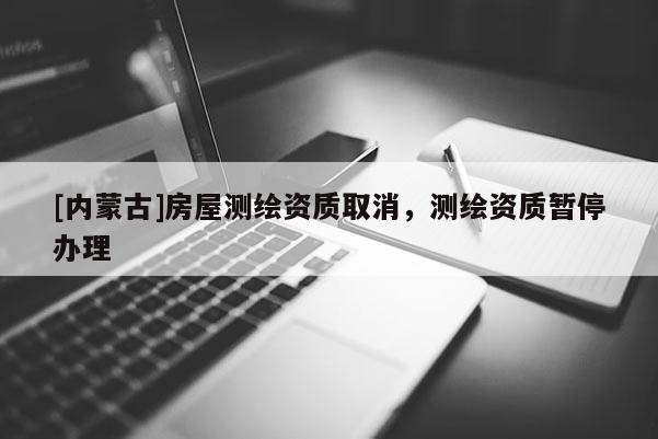[內蒙古]房屋測繪資質取消，測繪資質暫停辦理