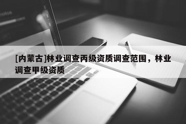 [內蒙古]林業調查丙級資質調查范圍，林業調查甲級資質