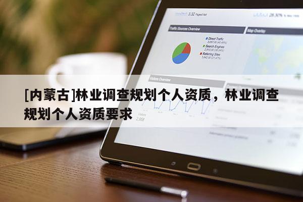 [內(nèi)蒙古]林業(yè)調(diào)查規(guī)劃個人資質(zhì)，林業(yè)調(diào)查規(guī)劃個人資質(zhì)要求