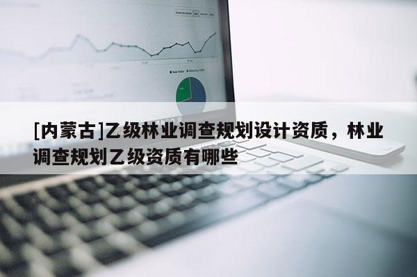 [內蒙古]乙級林業調查規劃設計資質，林業調查規劃乙級資質有哪些
