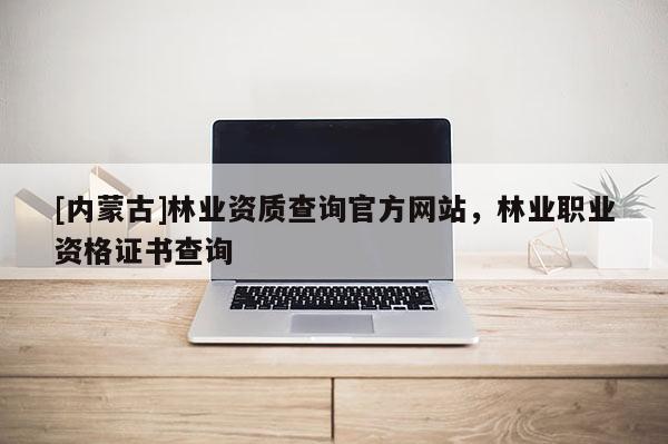 [內(nèi)蒙古]林業(yè)資質(zhì)查詢官方網(wǎng)站，林業(yè)職業(yè)資格證書查詢