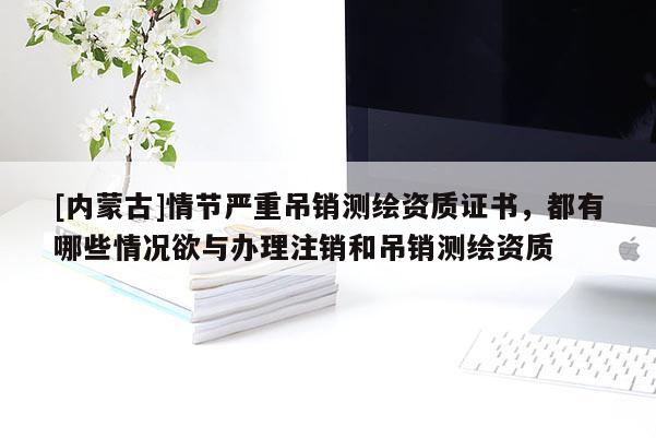 [內(nèi)蒙古]情節(jié)嚴(yán)重吊銷(xiāo)測(cè)繪資質(zhì)證書(shū)，都有哪些情況欲與辦理注銷(xiāo)和吊銷(xiāo)測(cè)繪資質(zhì)