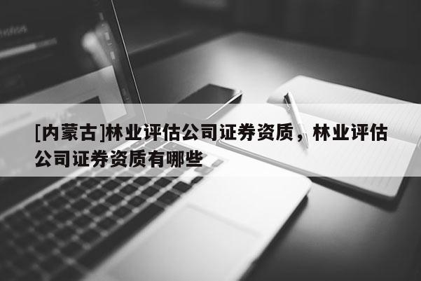 [內(nèi)蒙古]林業(yè)評估公司證券資質(zhì)，林業(yè)評估公司證券資質(zhì)有哪些