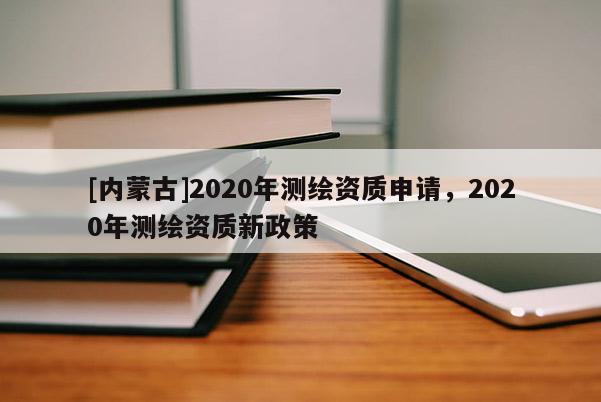 [內蒙古]2020年測繪資質申請，2020年測繪資質新政策