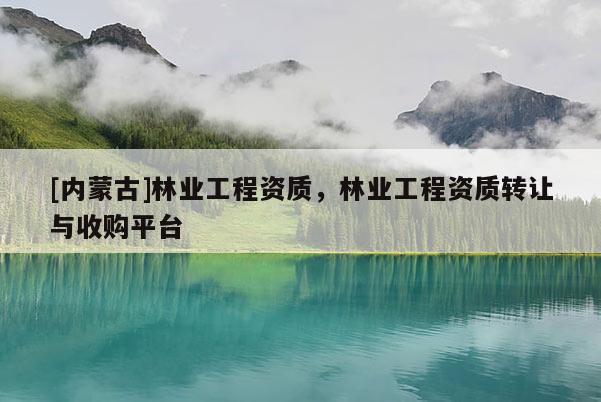 [內蒙古]林業工程資質，林業工程資質轉讓與收購平臺