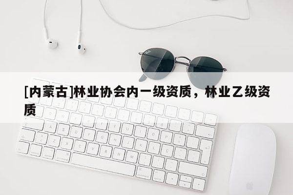 [內蒙古]林業協會內一級資質，林業乙級資質