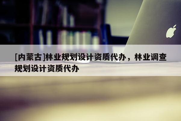 [內(nèi)蒙古]林業(yè)規(guī)劃設(shè)計資質(zhì)代辦，林業(yè)調(diào)查規(guī)劃設(shè)計資質(zhì)代辦