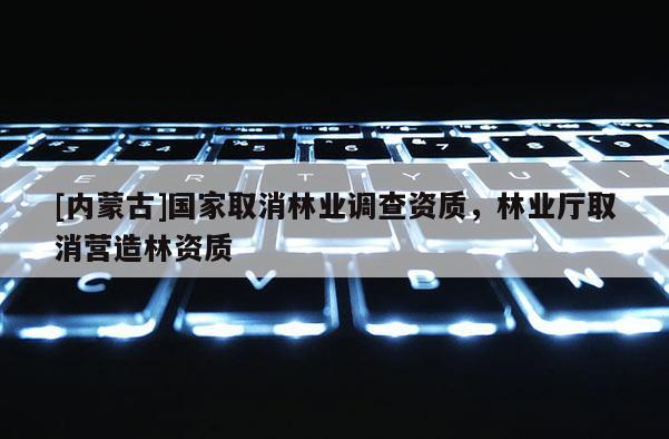 [內蒙古]國家取消林業調查資質，林業廳取消營造林資質