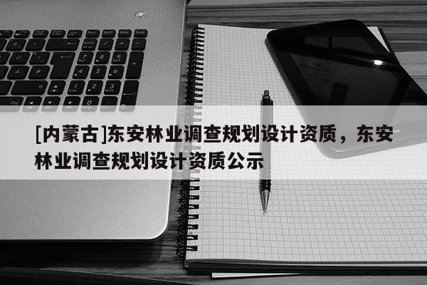 [內蒙古]東安林業調查規劃設計資質，東安林業調查規劃設計資質公示