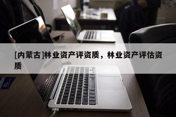 [內蒙古]林業資產評資質，林業資產評估資質