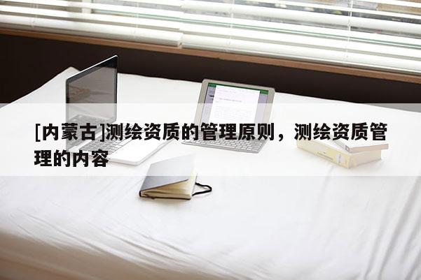 [內蒙古]測繪資質的管理原則，測繪資質管理的內容