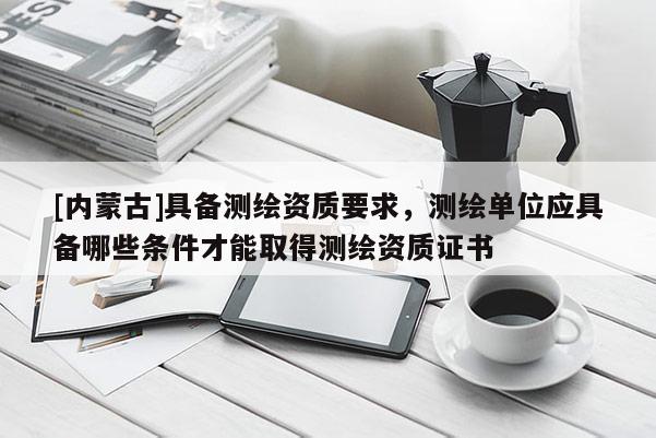 [內(nèi)蒙古]具備測(cè)繪資質(zhì)要求，測(cè)繪單位應(yīng)具備哪些條件才能取得測(cè)繪資質(zhì)證書(shū)