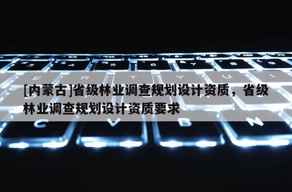 [內蒙古]省級林業調查規劃設計資質，省級林業調查規劃設計資質要求