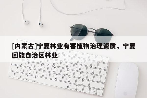 [內蒙古]寧夏林業有害植物治理資質，寧夏回族自治區林業
