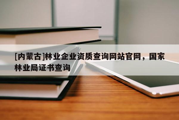 [內蒙古]林業企業資質查詢網站官網，國家林業局證書查詢