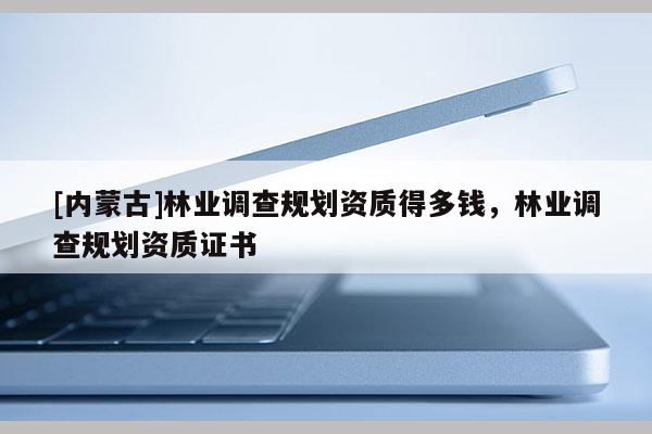 [內蒙古]林業調查規劃資質得多錢，林業調查規劃資質證書