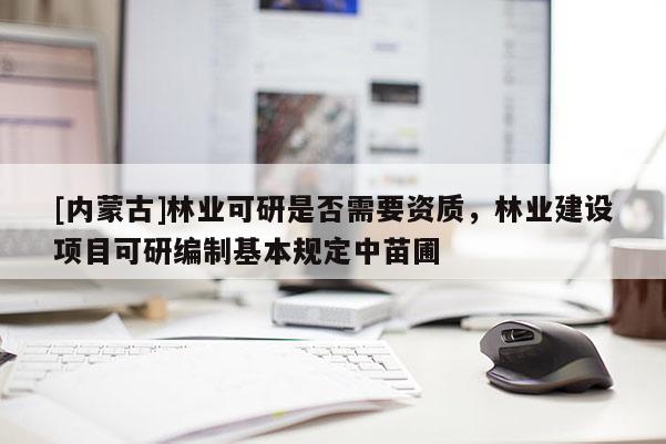 [內蒙古]林業可研是否需要資質，林業建設項目可研編制基本規定中苗圃
