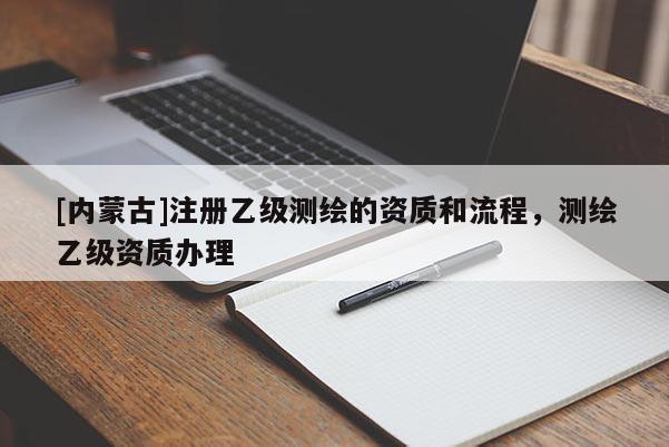 [內(nèi)蒙古]注冊乙級測繪的資質(zhì)和流程，測繪乙級資質(zhì)辦理