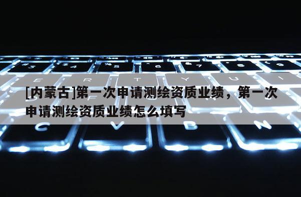 [內蒙古]第一次申請測繪資質業(yè)績，第一次申請測繪資質業(yè)績怎么填寫