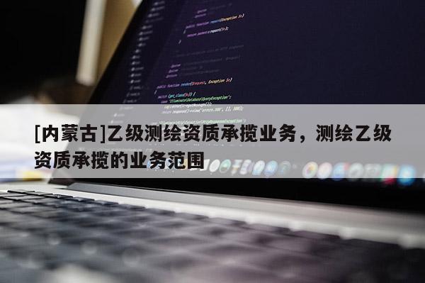 [內(nèi)蒙古]乙級測繪資質(zhì)承攬業(yè)務(wù)，測繪乙級資質(zhì)承攬的業(yè)務(wù)范圍