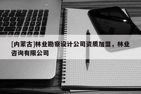 [內(nèi)蒙古]林業(yè)勘察設(shè)計(jì)公司資質(zhì)加盟，林業(yè)咨詢有限公司