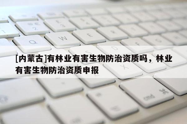 [內(nèi)蒙古]有林業(yè)有害生物防治資質(zhì)嗎，林業(yè)有害生物防治資質(zhì)申報(bào)