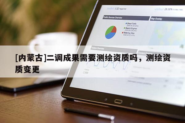 [內(nèi)蒙古]二調(diào)成果需要測(cè)繪資質(zhì)嗎，測(cè)繪資質(zhì)變更