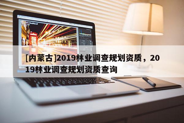 [內(nèi)蒙古]2019林業(yè)調(diào)查規(guī)劃資質(zhì)，2019林業(yè)調(diào)查規(guī)劃資質(zhì)查詢