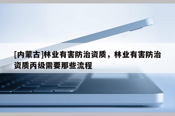 [內蒙古]林業有害防治資質，林業有害防治資質丙級需要那些流程