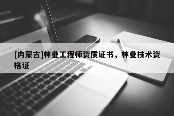 [內蒙古]林業工程師資質證書，林業技術資格證