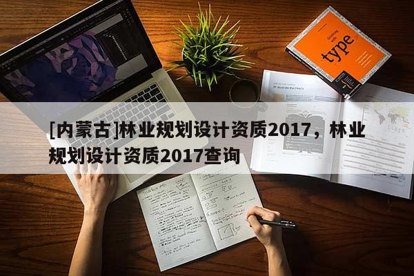 [內(nèi)蒙古]林業(yè)規(guī)劃設(shè)計(jì)資質(zhì)2017，林業(yè)規(guī)劃設(shè)計(jì)資質(zhì)2017查詢