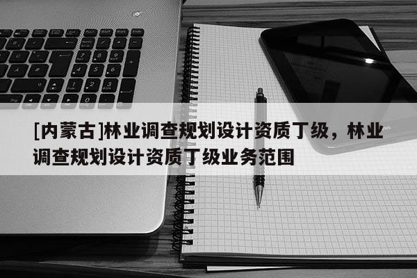 [內(nèi)蒙古]林業(yè)調(diào)查規(guī)劃設(shè)計(jì)資質(zhì)丁級(jí)，林業(yè)調(diào)查規(guī)劃設(shè)計(jì)資質(zhì)丁級(jí)業(yè)務(wù)范圍