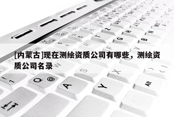 [內蒙古]現在測繪資質公司有哪些，測繪資質公司名錄