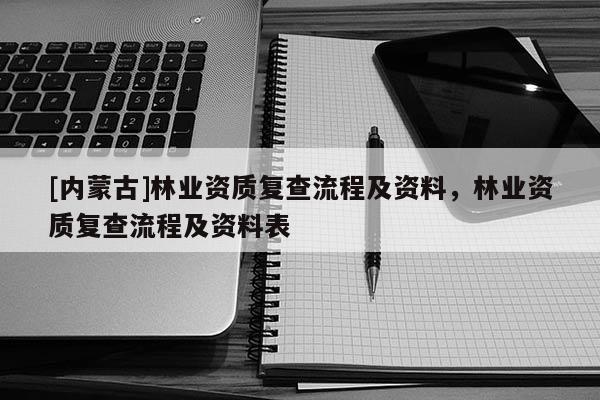 [內(nèi)蒙古]林業(yè)資質(zhì)復(fù)查流程及資料，林業(yè)資質(zhì)復(fù)查流程及資料表