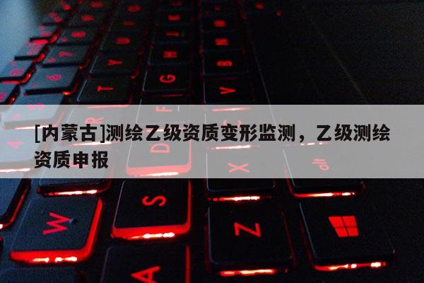 [內蒙古]測繪乙級資質變形監測，乙級測繪資質申報