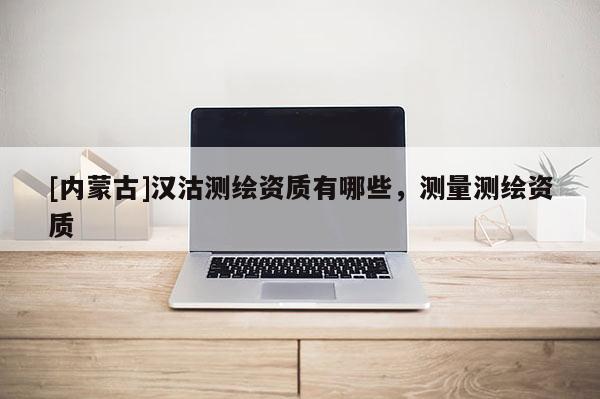 [內蒙古]漢沽測繪資質有哪些，測量測繪資質