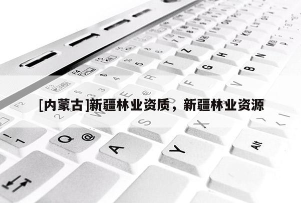 [內蒙古]新疆林業資質，新疆林業資源