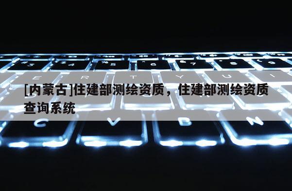 [內蒙古]住建部測繪資質，住建部測繪資質查詢系統