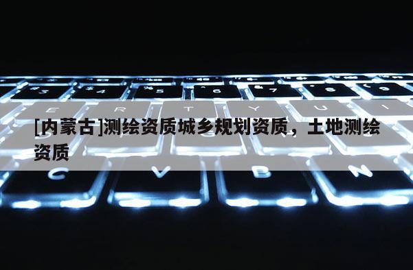 [內蒙古]測繪資質城鄉規劃資質，土地測繪資質