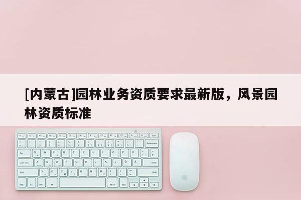 [內(nèi)蒙古]園林業(yè)務資質要求最新版，風景園林資質標準