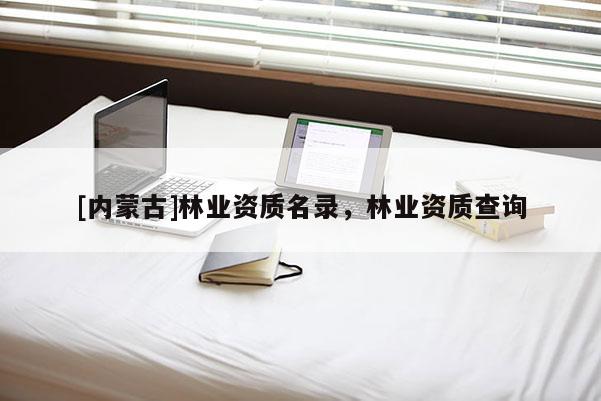 [內蒙古]林業資質名錄，林業資質查詢