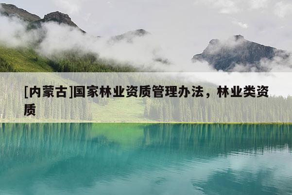 [內蒙古]國家林業資質管理辦法，林業類資質