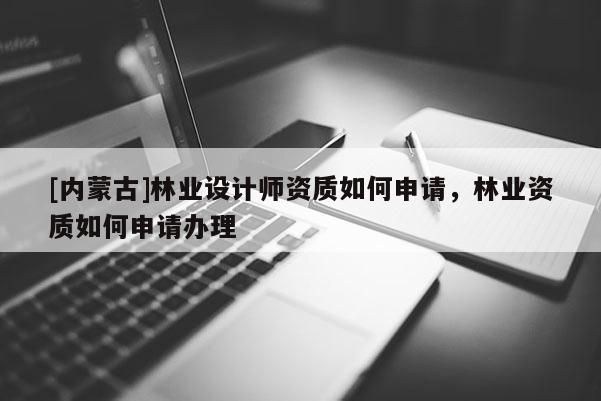 [內(nèi)蒙古]林業(yè)設(shè)計(jì)師資質(zhì)如何申請(qǐng)，林業(yè)資質(zhì)如何申請(qǐng)辦理