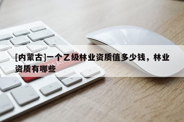 [內蒙古]一個乙級林業資質值多少錢，林業資質有哪些