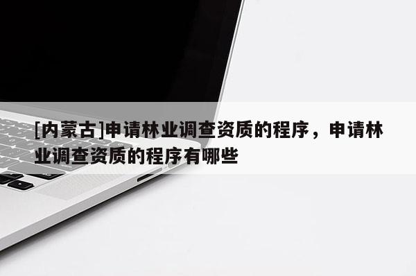[內蒙古]申請林業調查資質的程序，申請林業調查資質的程序有哪些