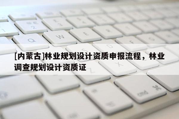 [內蒙古]林業規劃設計資質申報流程，林業調查規劃設計資質證